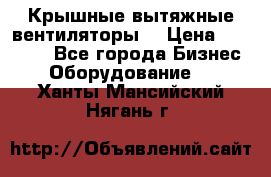 Крышные вытяжные вентиляторы  › Цена ­ 12 000 - Все города Бизнес » Оборудование   . Ханты-Мансийский,Нягань г.